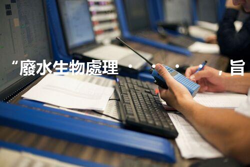 “廢水生物處理，旨在凈化水源，守護(hù)碧水藍(lán)天”